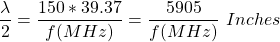 \ begin {arearation *} \ frac {\ lambda} {2} = \ frac {150 * 39.37} {f（mHz）} = \ frac {5905} {f（mHz）} \，\，英寸\结束{方程式*}