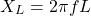 \[X_L = 2 \pi f L]