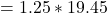 \ begin {align *} = 1.25 * 19.45 \结束{align *}