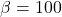 \ [\ beta = 100 \]