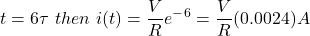 开始\{对齐*}t = 6 \τ\ \,然后\ \,我(t) = \压裂{V} {R} e ^ - ^ 6 = \压裂{V} {R}(0.0024) \结束{对齐*}